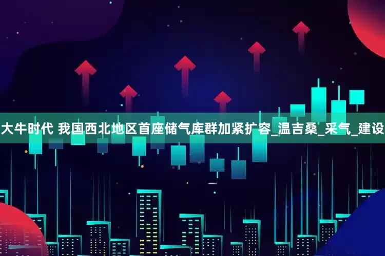 大牛时代 我国西北地区首座储气库群加紧扩容_温吉桑_采气_建设