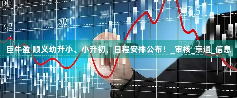 巨牛盈 顺义幼升小、小升初，日程安排公布！_审核_京通_信息