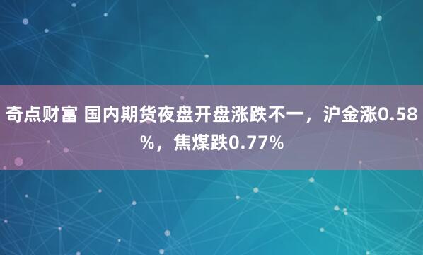 奇点财富 国内期货夜盘开盘涨跌不一，沪金涨0.58%，焦煤跌0.77%