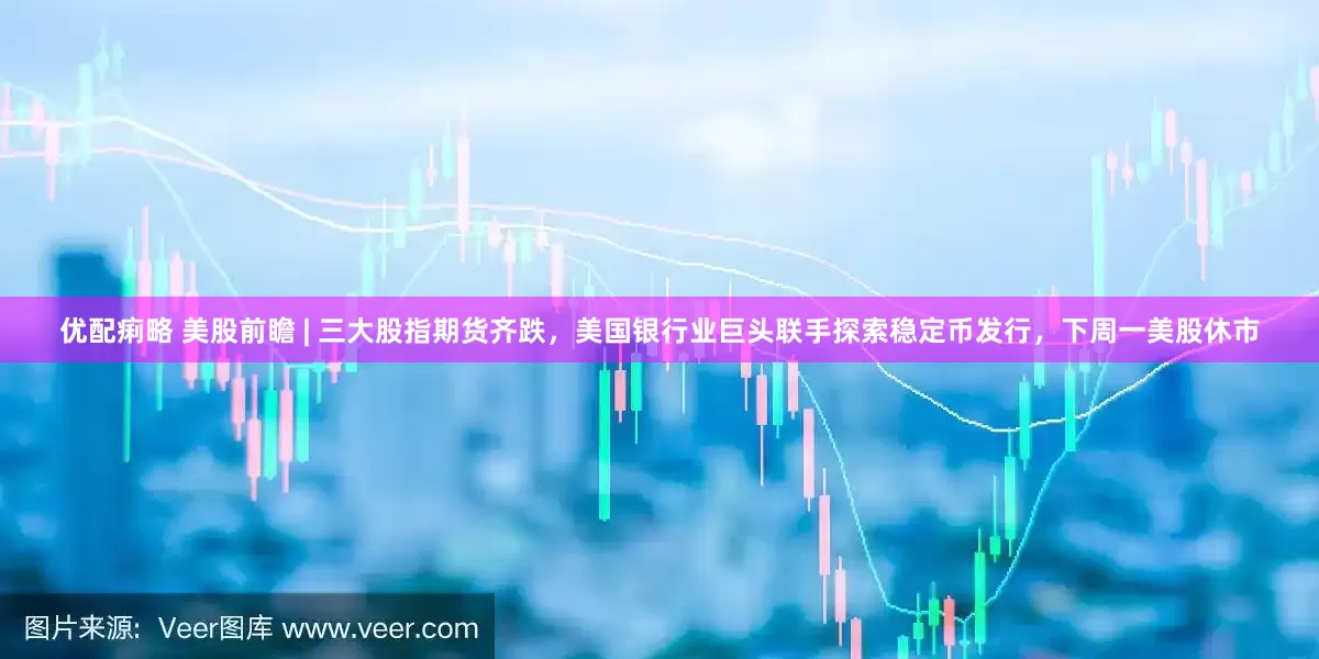 优配痢略 美股前瞻 | 三大股指期货齐跌，美国银行业巨头联手探索稳定币发行，下周一美股休市