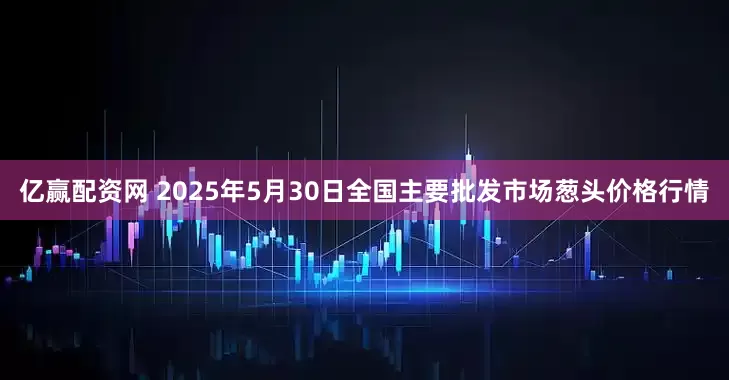 亿赢配资网 2025年5月30日全国主要批发市场葱头价格行情