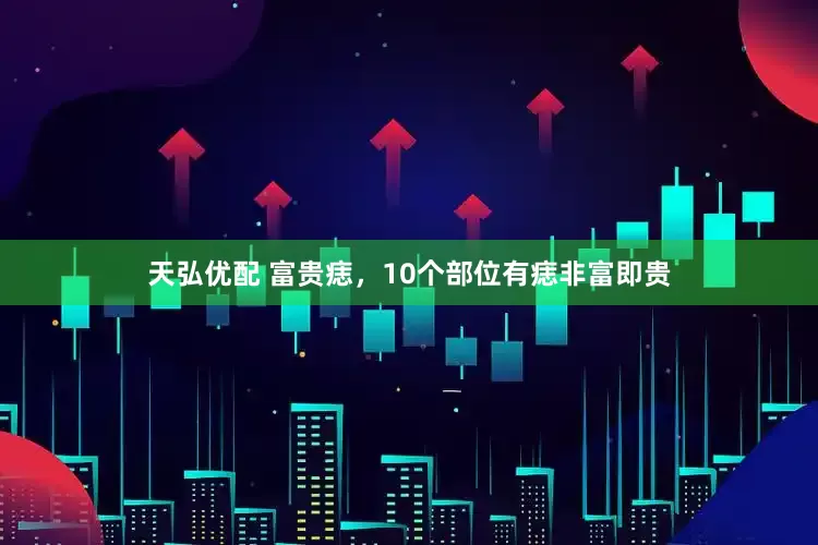 天弘优配 富贵痣，10个部位有痣非富即贵