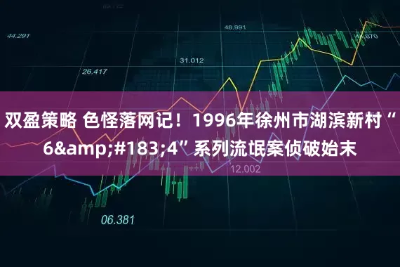 双盈策略 色怪落网记！1996年徐州市湖滨新村“6&#183;4”系列流氓案侦破始末