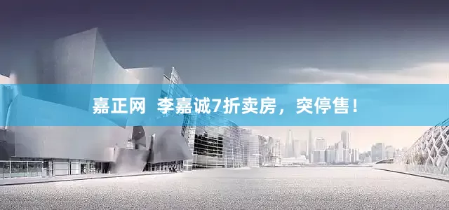 嘉正网  李嘉诚7折卖房，突停售！