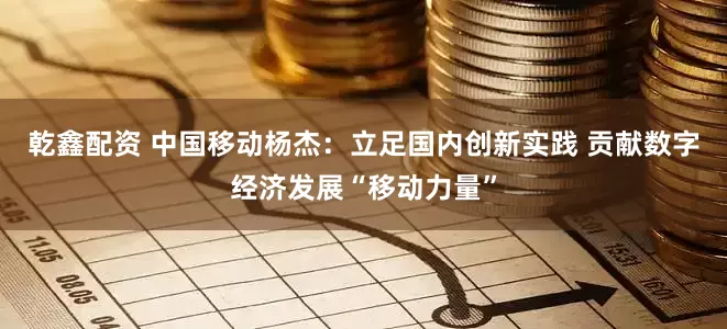 乾鑫配资 中国移动杨杰：立足国内创新实践 贡献数字经济发展“移动力量”
