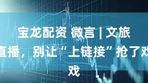 宝龙配资 微言 | 文旅直播，别让“上链接”抢了戏