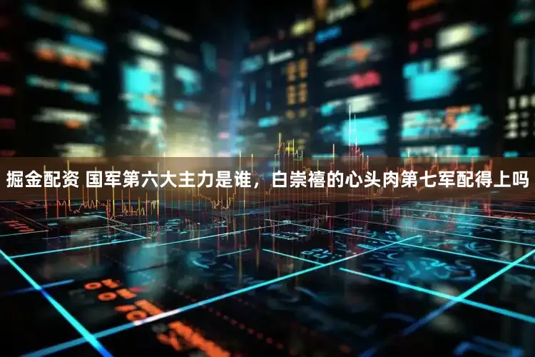 掘金配资 国军第六大主力是谁，白崇禧的心头肉第七军配得上吗