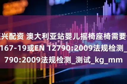 振兴配资 澳大利亚站婴儿摇椅座椅需要做ASTM F2167-19或EN 12790:2009法规检测_测试_kg_mm
