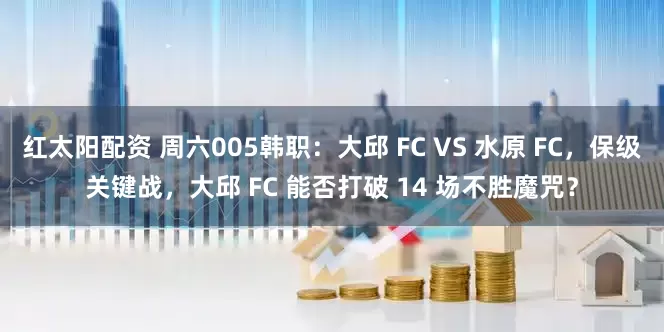 红太阳配资 周六005韩职：大邱 FC VS 水原 FC，保级关键战，大邱 FC 能否打破 14 场不胜魔咒？