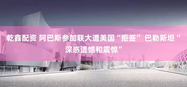 乾鑫配资 阿巴斯参加联大遭美国“拒签” 巴勒斯坦“深感遗憾和震惊”