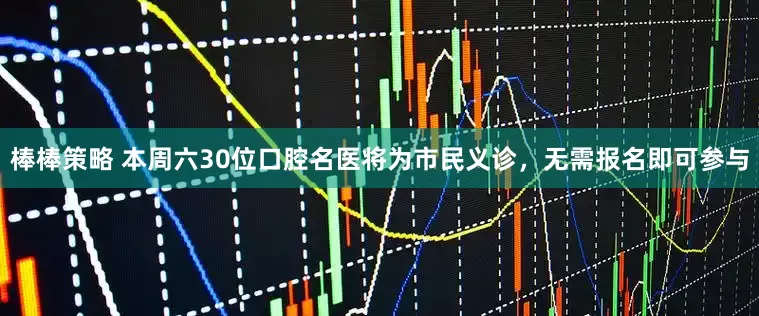 棒棒策略 本周六30位口腔名医将为市民义诊，无需报名即可参与