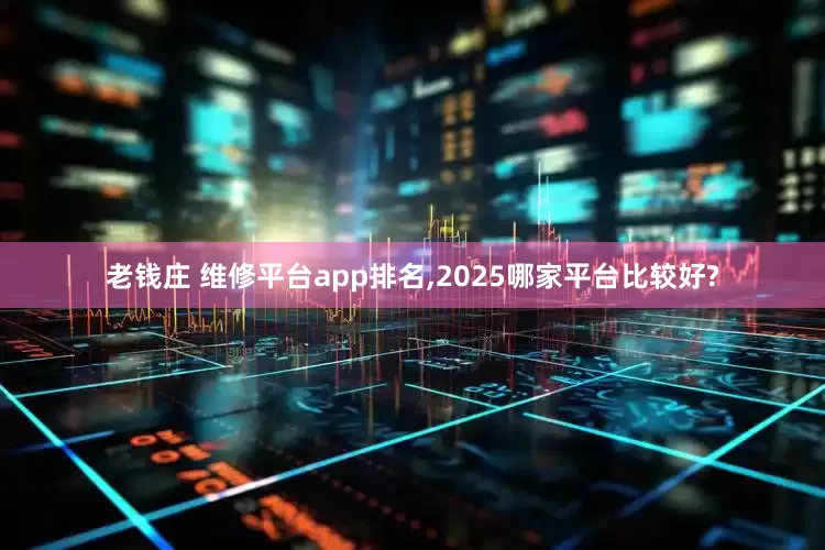 老钱庄 维修平台app排名,2025哪家平台比较好?