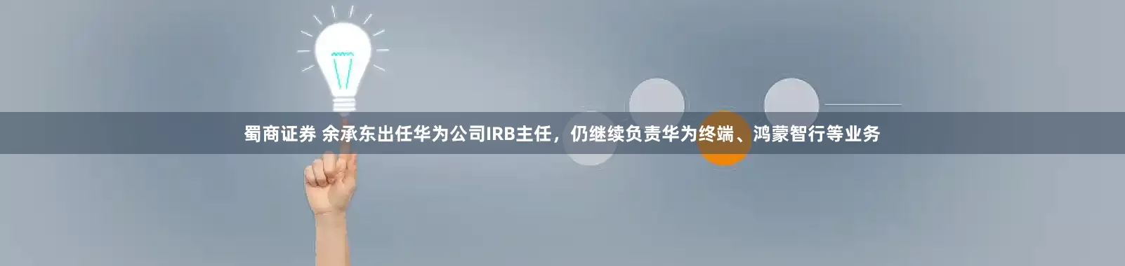 蜀商证券 余承东出任华为公司IRB主任，仍继续负责华为终端、鸿蒙智行等业务