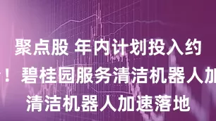 聚点股 年内计划投入约1000台！碧桂园服务清洁机器人加速落地