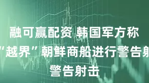 融可赢配资 韩国军方称对“越界”朝鲜商船进行警告射击