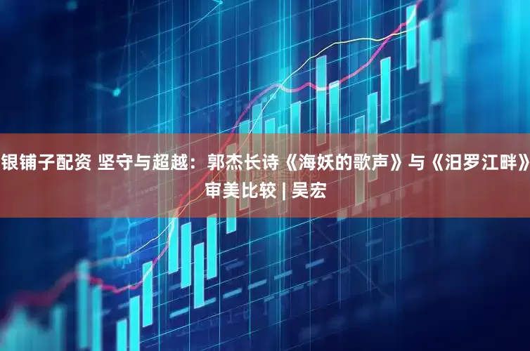 银铺子配资 坚守与超越：郭杰长诗《海妖的歌声》与《汨罗江畔》审美比较 | 吴宏