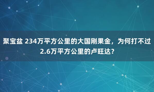 聚宝盆 234万平方公里的大国刚果金，为何打不过2.6万平方公里的卢旺达？