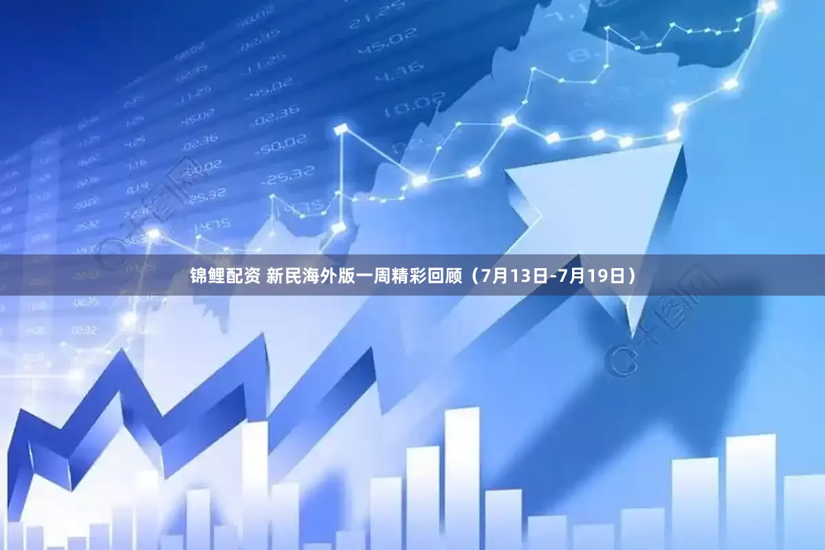 锦鲤配资 新民海外版一周精彩回顾（7月13日-7月19日）