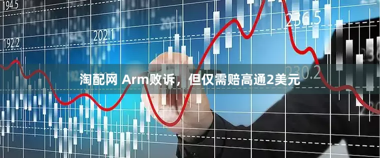 淘配网 Arm败诉，但仅需赔高通2美元