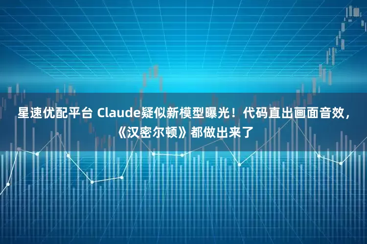 星速优配平台 Claude疑似新模型曝光！代码直出画面音效，《汉密尔顿》都做出来了